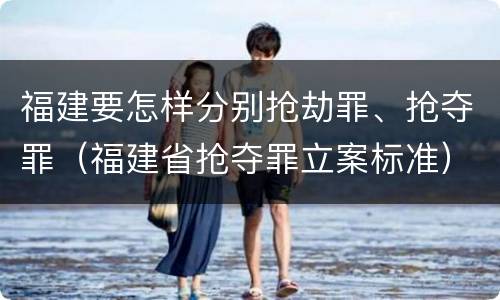 福建要怎样分别抢劫罪、抢夺罪（福建省抢夺罪立案标准）