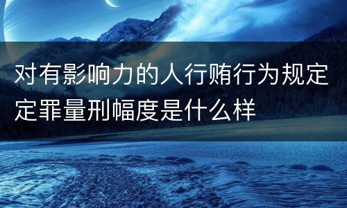 对有影响力的人行贿行为规定定罪量刑幅度是什么样