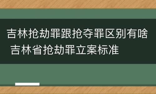 吉林抢劫罪跟抢夺罪区别有啥 吉林省抢劫罪立案标准