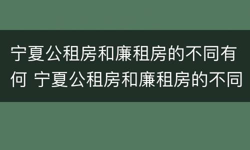 宁夏公租房和廉租房的不同有何 宁夏公租房和廉租房的不同有何区别