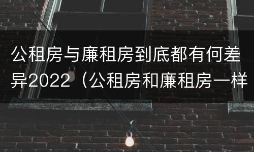 公租房与廉租房到底都有何差异2022（公租房和廉租房一样吗有什么区别）