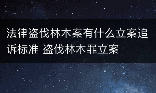 法律盗伐林木案有什么立案追诉标准 盗伐林木罪立案