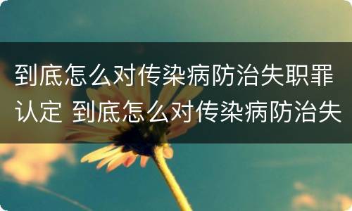 到底怎么对传染病防治失职罪认定 到底怎么对传染病防治失职罪认定的