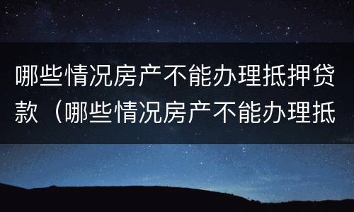 哪些情况房产不能办理抵押贷款（哪些情况房产不能办理抵押贷款）