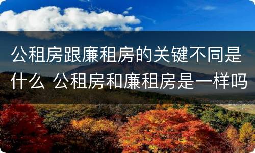 公租房跟廉租房的关键不同是什么 公租房和廉租房是一样吗