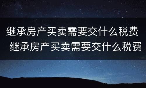 继承房产买卖需要交什么税费 继承房产买卖需要交什么税费和手续费