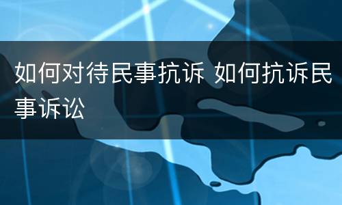 如何对待民事抗诉 如何抗诉民事诉讼