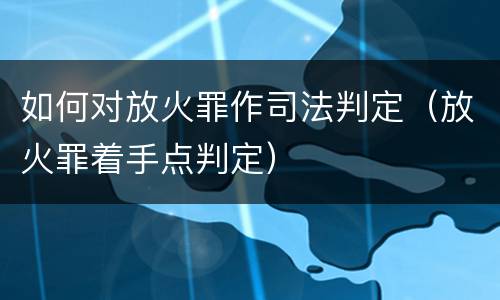 如何对放火罪作司法判定（放火罪着手点判定）