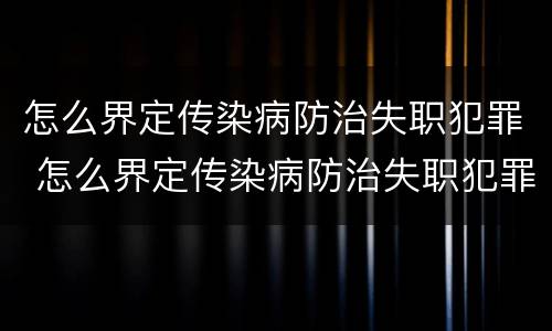 怎么界定传染病防治失职犯罪 怎么界定传染病防治失职犯罪行为