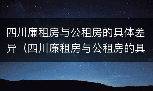 四川廉租房与公租房的具体差异（四川廉租房与公租房的具体差异在哪里）