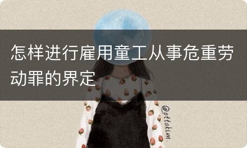 怎样进行雇用童工从事危重劳动罪的界定