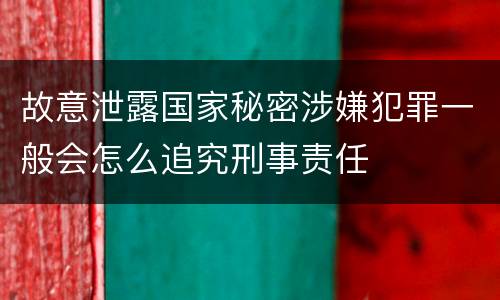 故意泄露国家秘密涉嫌犯罪一般会怎么追究刑事责任