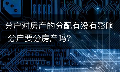 分户对房产的分配有没有影响 分户要分房产吗?
