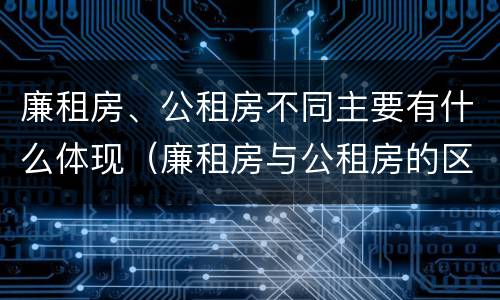 廉租房、公租房不同主要有什么体现（廉租房与公租房的区别是什么）