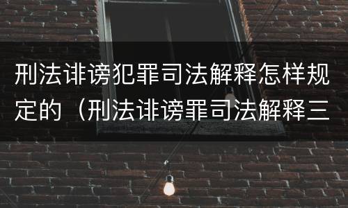 刑法诽谤犯罪司法解释怎样规定的（刑法诽谤罪司法解释三）