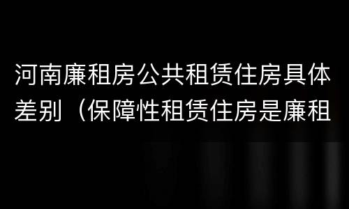 河南廉租房公共租赁住房具体差别（保障性租赁住房是廉租房吗）
