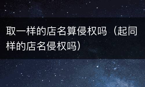 取一样的店名算侵权吗（起同样的店名侵权吗）