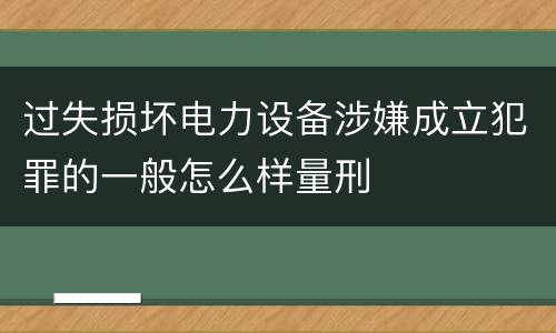 过失损坏电力设备涉嫌成立犯罪的一般怎么样量刑