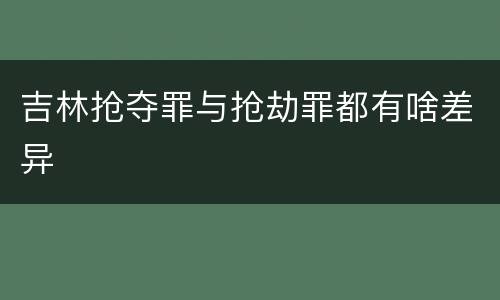 吉林抢夺罪与抢劫罪都有啥差异
