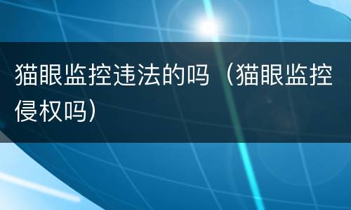 猫眼监控违法的吗（猫眼监控侵权吗）