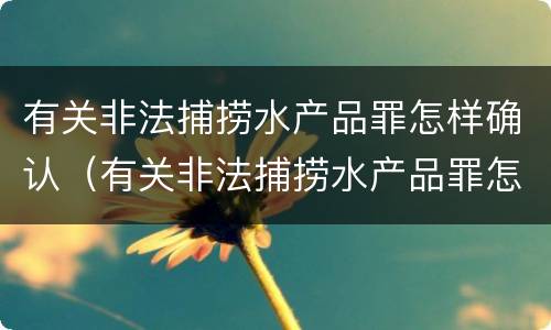 有关非法捕捞水产品罪怎样确认（有关非法捕捞水产品罪怎样确认罪名）