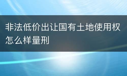 非法低价出让国有土地使用权怎么样量刑