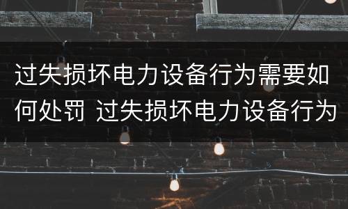 过失损坏电力设备行为需要如何处罚 过失损坏电力设备行为需要如何处罚呢
