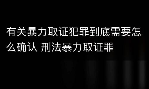 有关暴力取证犯罪到底需要怎么确认 刑法暴力取证罪