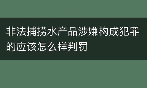 非法捕捞水产品涉嫌构成犯罪的应该怎么样判罚