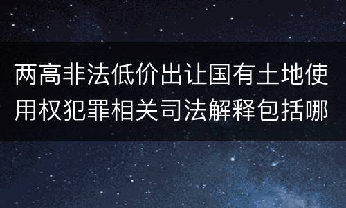 两高非法低价出让国有土地使用权犯罪相关司法解释包括哪些主要内容