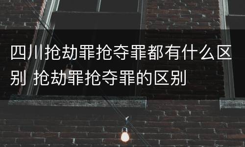 四川抢劫罪抢夺罪都有什么区别 抢劫罪抢夺罪的区别