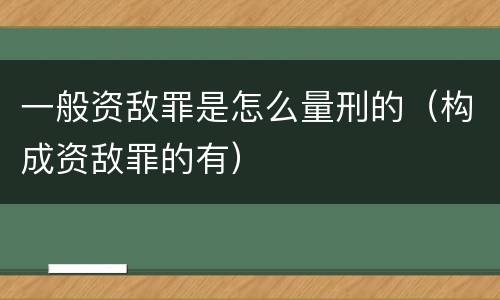 一般资敌罪是怎么量刑的（构成资敌罪的有）