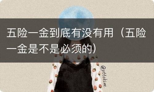 五险一金到底有没有用（五险一金是不是必须的）