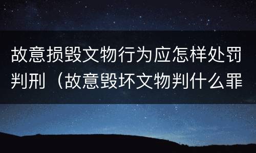 故意损毁文物行为应怎样处罚判刑（故意毁坏文物判什么罪）
