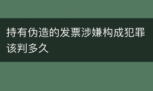 持有伪造的发票涉嫌构成犯罪该判多久