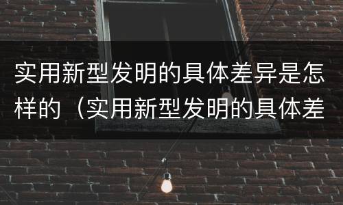 实用新型发明的具体差异是怎样的（实用新型发明的具体差异是怎样的现象）