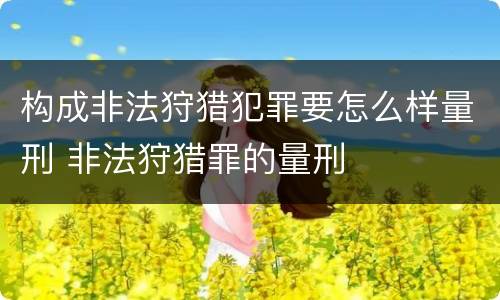 构成非法狩猎犯罪要怎么样量刑 非法狩猎罪的量刑