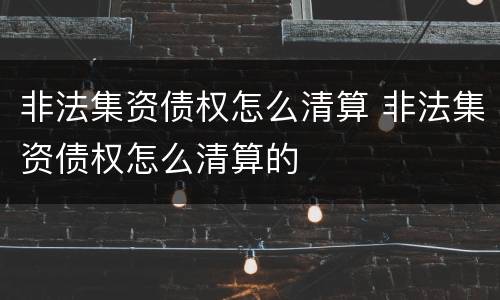 非法集资债权怎么清算 非法集资债权怎么清算的
