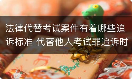 法律代替考试案件有着哪些追诉标准 代替他人考试罪追诉时效