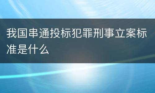 我国串通投标犯罪刑事立案标准是什么