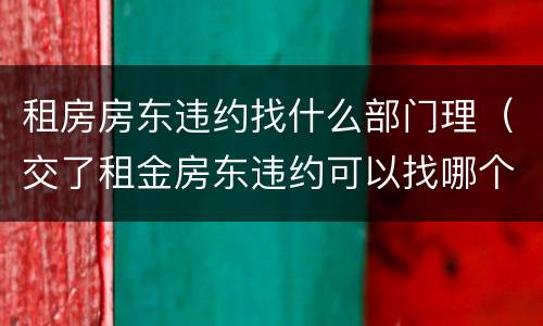 租房房东违约找什么部门理（交了租金房东违约可以找哪个部门?）
