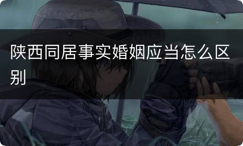 陕西同居事实婚姻应当怎么区别