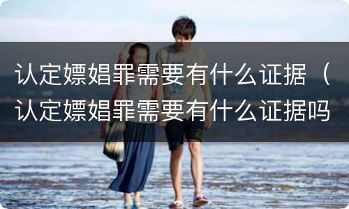 认定嫖娼罪需要有什么证据（认定嫖娼罪需要有什么证据吗）