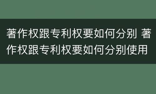 著作权跟专利权要如何分别 著作权跟专利权要如何分别使用