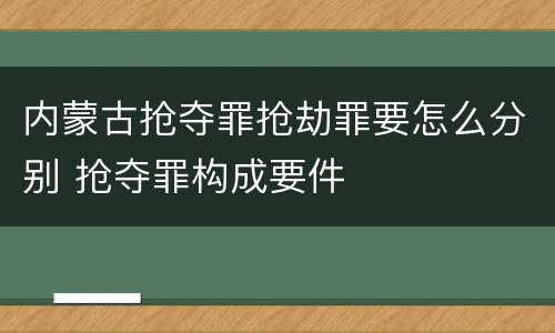 内蒙古抢夺罪抢劫罪要怎么分别 抢夺罪构成要件