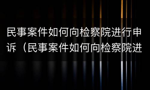 民事案件如何向检察院进行申诉（民事案件如何向检察院进行申诉呢）