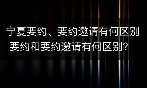 宁夏要约、要约邀请有何区别 要约和要约邀请有何区别?