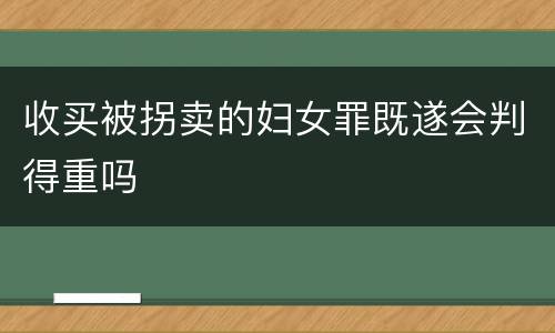 收买被拐卖的妇女罪既遂会判得重吗