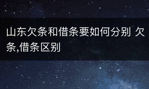 山东欠条和借条要如何分别 欠条,借条区别