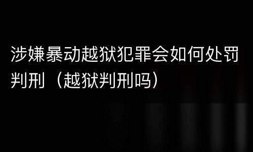 涉嫌暴动越狱犯罪会如何处罚判刑（越狱判刑吗）